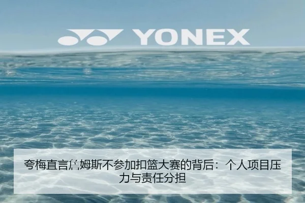 夸梅直言詹姆斯不参加扣篮大赛的背后：个人项目压力与责任分担