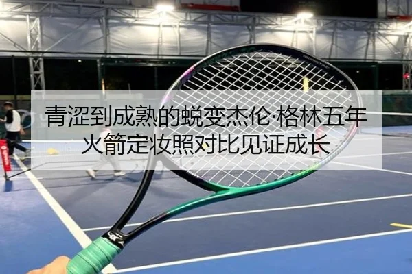 青涩到成熟的蜕变杰伦·格林五年火箭定妆照对比见证成长