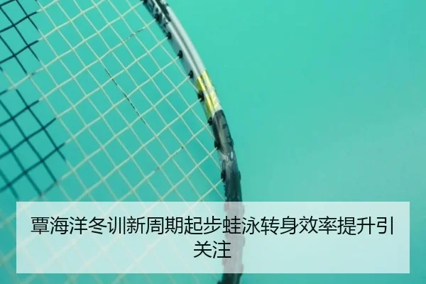 覃海洋冬训新周期起步蛙泳转身效率提升引关注